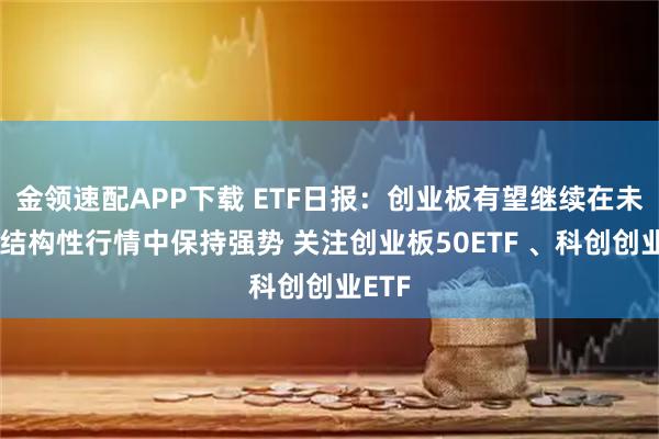 金领速配APP下载 ETF日报：创业板有望继续在未来的结构性行情中保持强势 关注创业板50ETF 、科创创业ETF