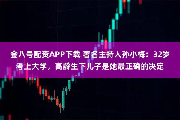金八号配资APP下载 著名主持人孙小梅：32岁考上大学，高龄生下儿子是她最正确的决定