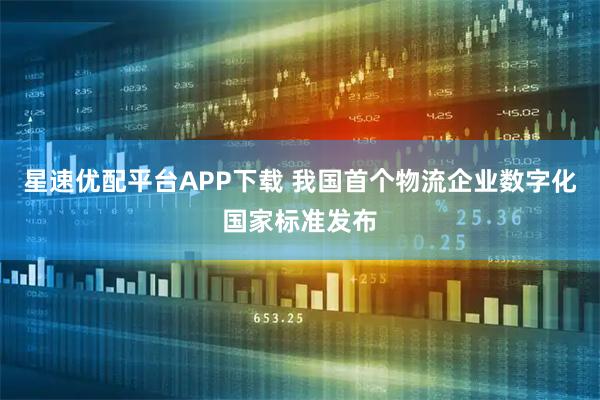 星速优配平台APP下载 我国首个物流企业数字化国家标准发布