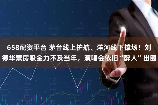 658配资平台 茅台线上护航、洋河线下撑场！刘德华票房吸金力不及当年，演唱会依旧“醉人”出圈