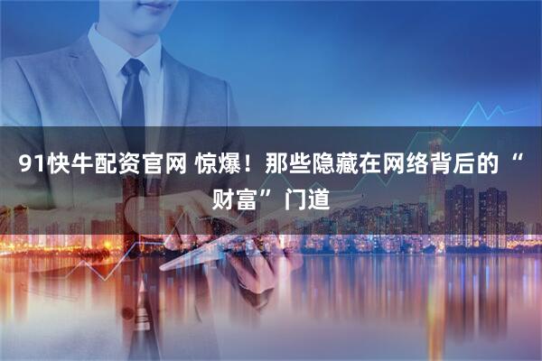 91快牛配资官网 惊爆！那些隐藏在网络背后的 “财富” 门道