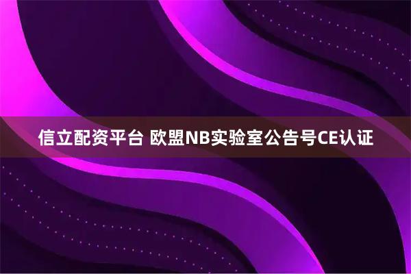 信立配资平台 欧盟NB实验室公告号CE认证