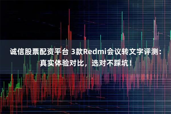 诚信股票配资平台 3款Redmi会议转文字评测：真实体验对比，选对不踩坑！