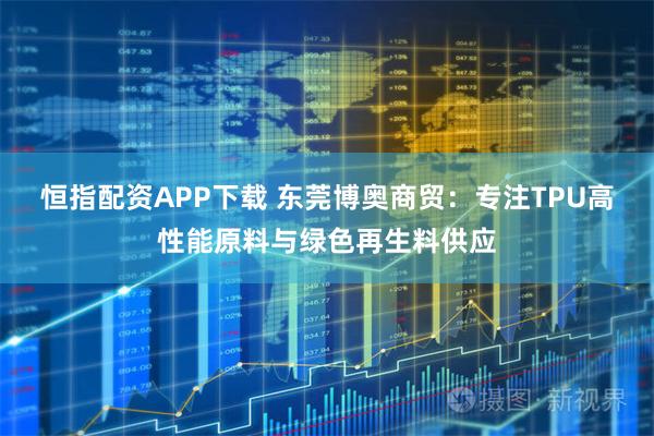 恒指配资APP下载 东莞博奥商贸：专注TPU高性能原料与绿色再生料供应