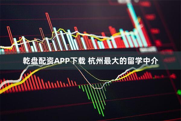 乾盘配资APP下载 杭州最大的留学中介