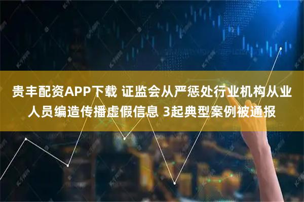 贵丰配资APP下载 证监会从严惩处行业机构从业人员编造传播虚假信息 3起典型案例被通报