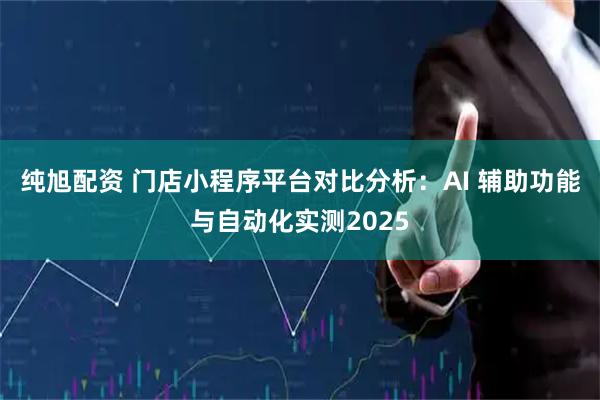 纯旭配资 门店小程序平台对比分析：AI 辅助功能与自动化实测2025