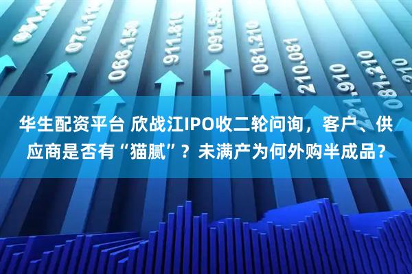 华生配资平台 欣战江IPO收二轮问询，客户、供应商是否有“猫腻”？未满产为何外购半成品？