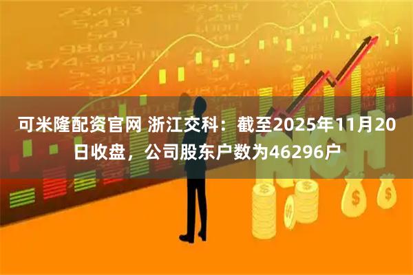 可米隆配资官网 浙江交科：截至2025年11月20日收盘，公司股东户数为46296户