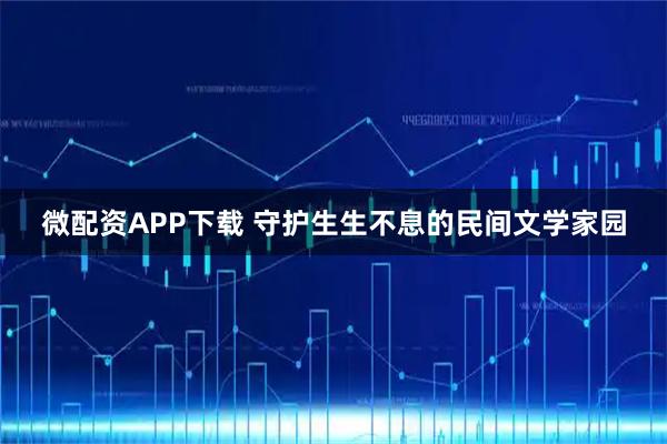 微配资APP下载 守护生生不息的民间文学家园