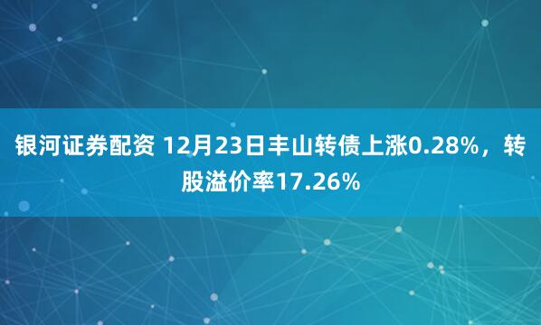 银河证券配资 12月23日丰山转债上涨0.28%，转股溢价率17.26%