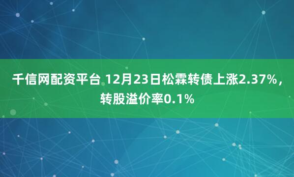 千信网配资平台 12月23日松霖转债上涨2.37%，转股溢价率0.1%