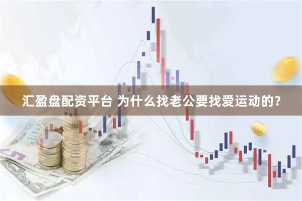 汇盈盘配资平台 为什么找老公要找爱运动的？
