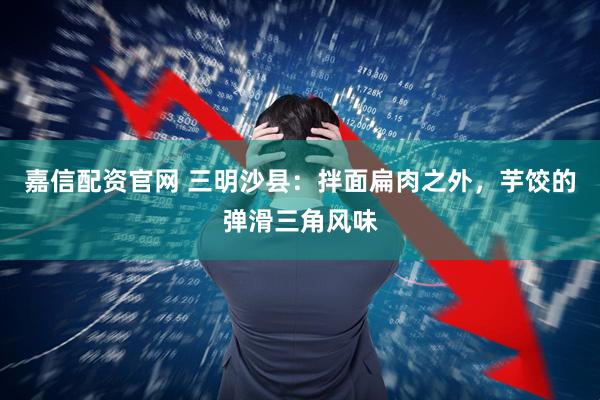 嘉信配资官网 三明沙县:拌面扁肉之外,芋饺的弹滑三角风味