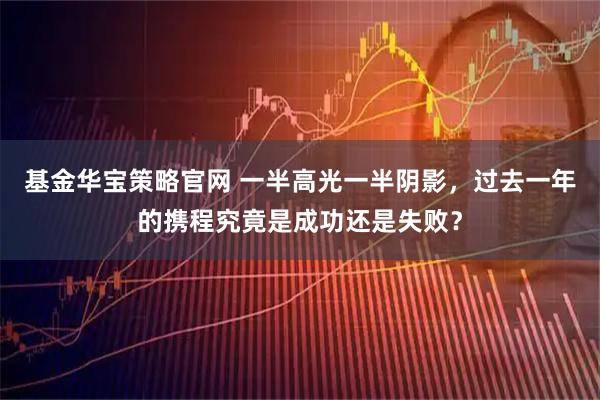 基金华宝策略官网 一半高光一半阴影，过去一年的携程究竟是成功还是失败？