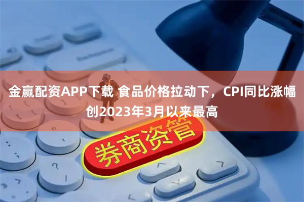 金赢配资APP下载 食品价格拉动下，CPI同比涨幅创2023年3月以来最高