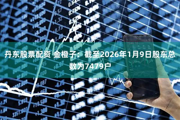 丹东股票配资 金橙子：截至2026年1月9日股东总数为7479户