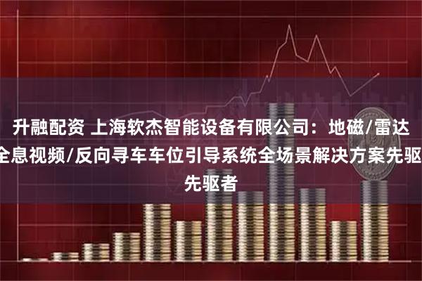 升融配资 上海软杰智能设备有限公司：地磁/雷达/全息视频/反向寻车车位引导系统全场景解决方案先驱者