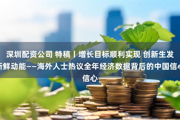 深圳配资公司 特稿丨增长目标顺利实现 创新生发新鲜动能——海外人士热议全年经济数据背后的中国信心