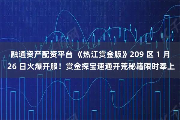 融通资产配资平台 《热江赏金版》209 区 1 月 26 日火爆开服！赏金探宝速通开荒秘籍限时奉上