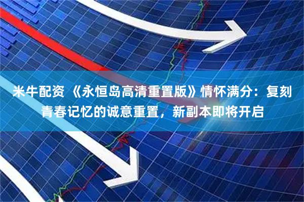 米牛配资 《永恒岛高清重置版》情怀满分：复刻青春记忆的诚意重置，新副本即将开启