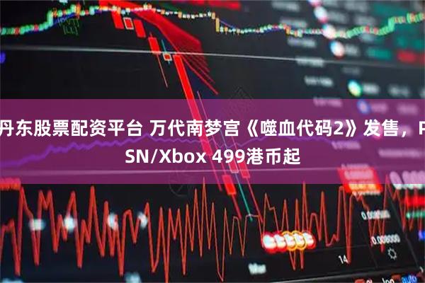 丹东股票配资平台 万代南梦宫《噬血代码2》发售，PSN/Xbox 499港币起