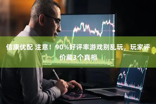 信康优配 注意！90%好评率游戏别乱玩，玩家评价藏3个真相