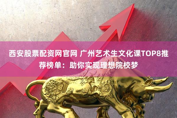 西安股票配资网官网 广州艺术生文化课TOP8推荐榜单：助你实现理想院校梦