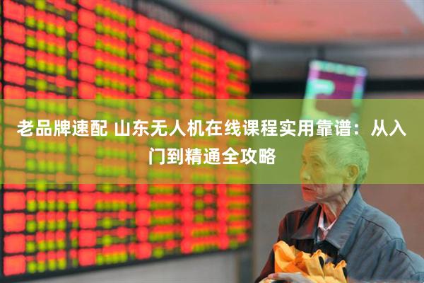 老品牌速配 山东无人机在线课程实用靠谱：从入门到精通全攻略