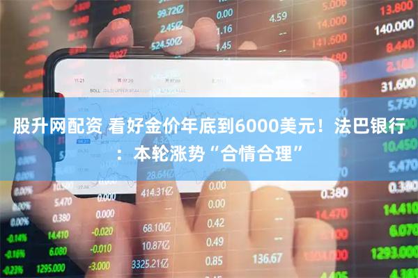 股升网配资 看好金价年底到6000美元！法巴银行：本轮涨势“合情合理”