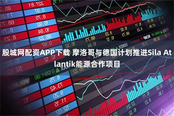 股城网配资APP下载 摩洛哥与德国计划推进Sila Atlantik能源合作项目