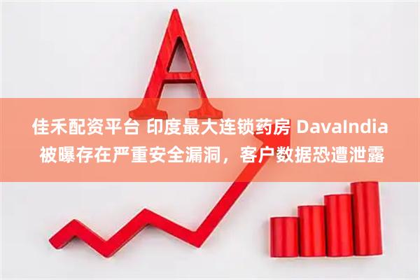 佳禾配资平台 印度最大连锁药房 DavaIndia 被曝存在严重安全漏洞，客户数据恐遭泄露