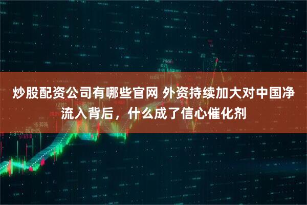炒股配资公司有哪些官网 外资持续加大对中国净流入背后，什么成了信心催化剂