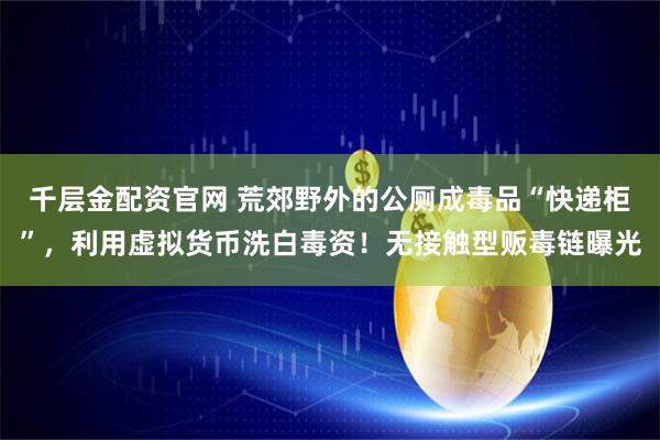千层金配资官网 荒郊野外的公厕成毒品“快递柜”，利用虚拟货币洗白毒资！无接触型贩毒链曝光