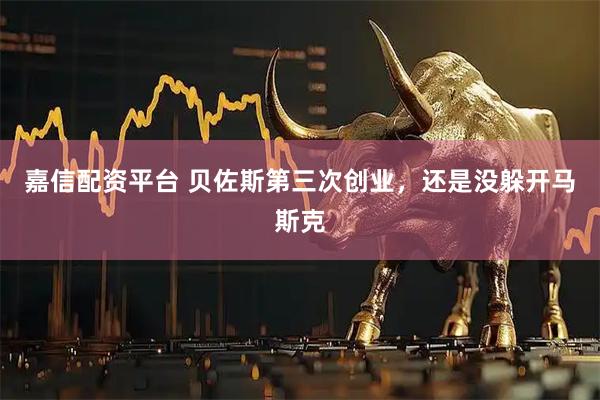 嘉信配资平台 贝佐斯第三次创业，还是没躲开马斯克